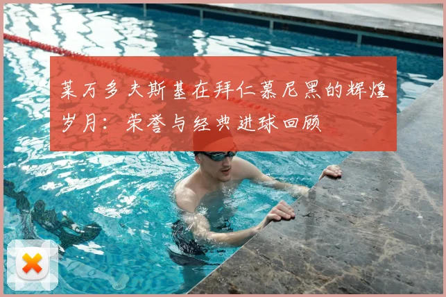 莱万多夫斯基在拜仁慕尼黑的辉煌岁月:荣誉与经典进球回顾