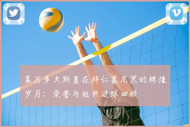 莱万多夫斯基在拜仁慕尼黑的辉煌岁月：荣誉与经典进球回顾