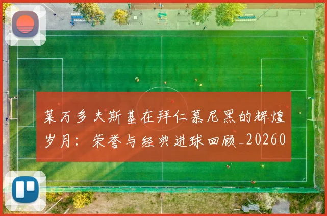 莱万多夫斯基在拜仁慕尼黑的辉煌岁月：荣誉与经典进球回顾_20260710011422