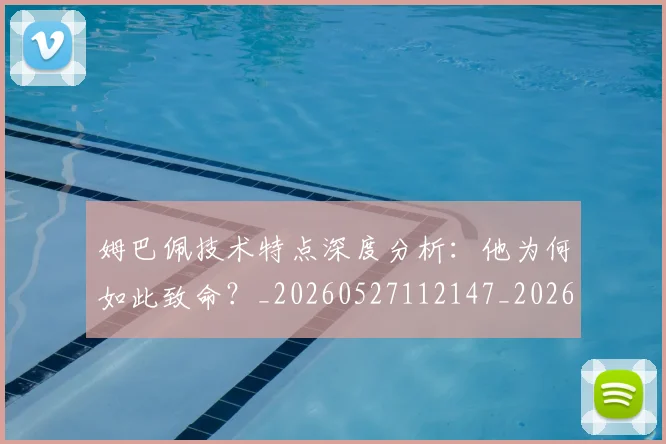 姆巴佩技术特点深度分析:他为何如此致命?_20260527112147_20260720185620