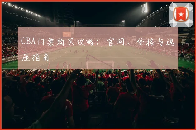 CBA门票购买攻略:官网、价格与选座指南