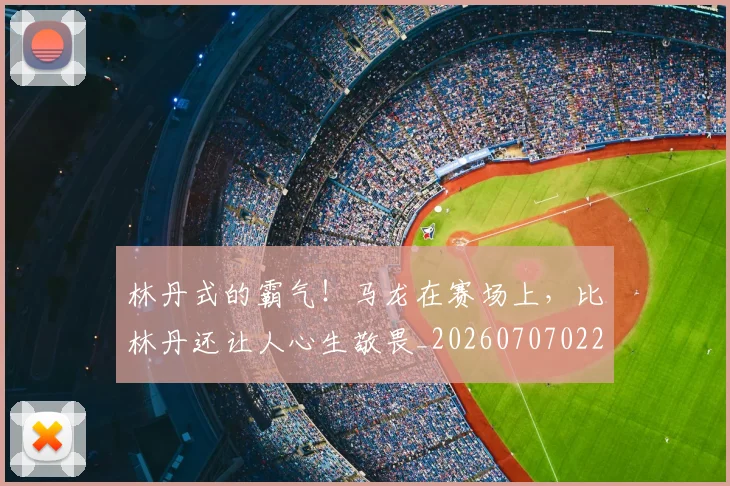 林丹式的霸气！马龙在赛场上，比林丹还让人心生敬畏_20260707022552_20260731175753