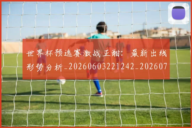 世界杯预选赛激战正酣：最新出线形势分析_20260603221242_20260702200915_20260715192915