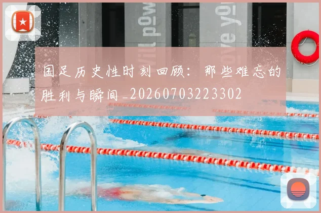 国足历史性时刻回顾：那些难忘的胜利与瞬间_20260703223302
