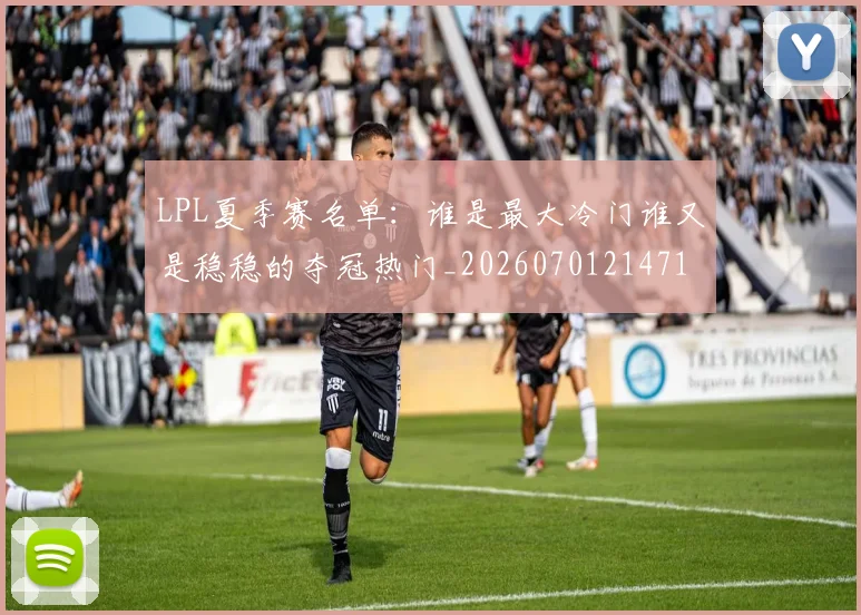 LPL夏季赛名单：谁是最大冷门谁又是稳稳的夺冠热门_20260701214710