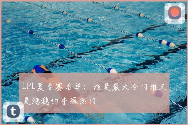LPL夏季赛名单:谁是最大冷门谁又是稳稳的夺冠热门