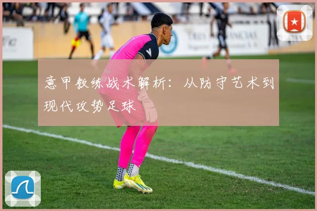 意甲教练战术解析:从防守艺术到现代攻势足球