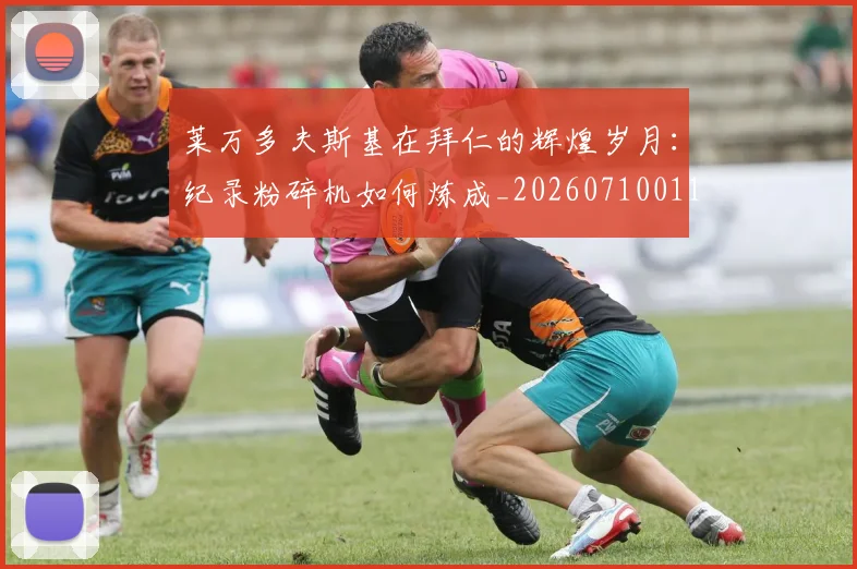 莱万多夫斯基在拜仁的辉煌岁月:纪录粉碎机如何炼成_20260710011424