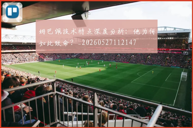 姆巴佩技术特点深度分析:他为何如此致命?_20260527112147
