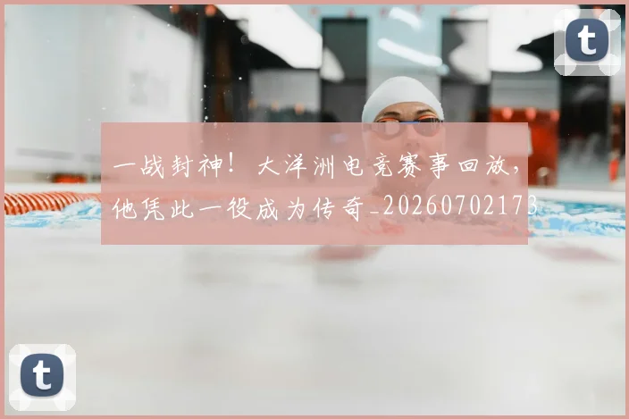 一战封神！大洋洲电竞赛事回放，他凭此一役成为传奇_20260702173027