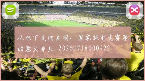从地下走向光明，国家级电竞赛事的意义非凡_20260718000922
