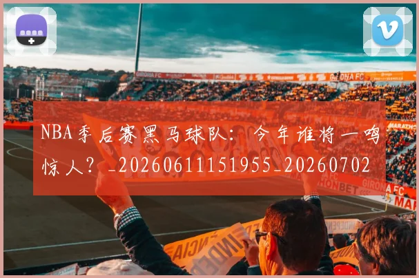 NBA季后赛黑马球队：今年谁将一鸣惊人？_20260611151955_20260702195056