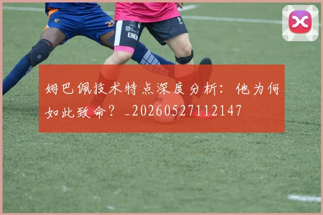 姆巴佩技术特点深度分析：他为何如此致命？_20260527112147