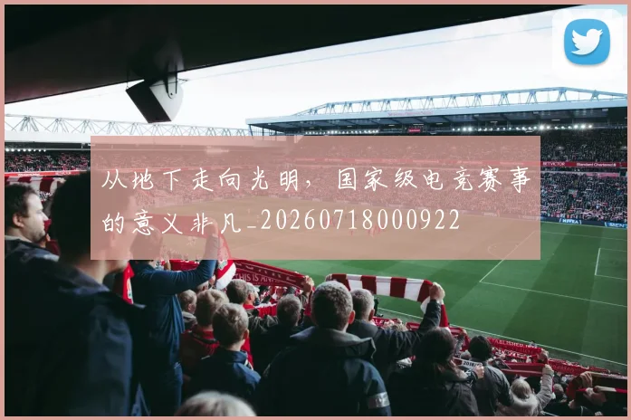 从地下走向光明，国家级电竞赛事的意义非凡_20260718000922