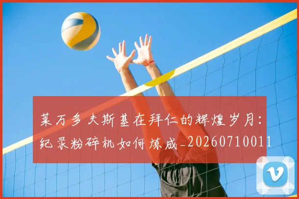 莱万多夫斯基在拜仁的辉煌岁月：纪录粉碎机如何炼成_20260710011424