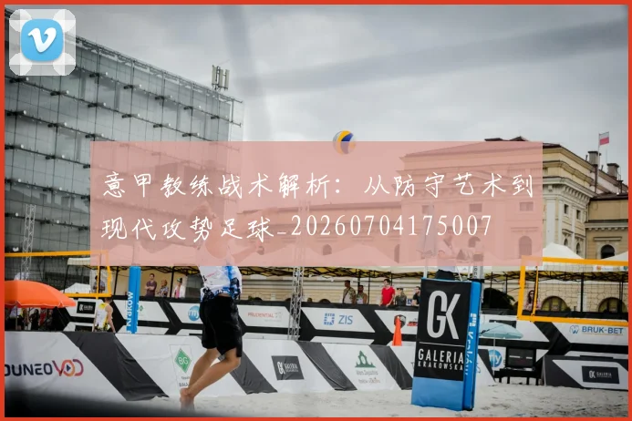 意甲教练战术解析：从防守艺术到现代攻势足球_20260704175007