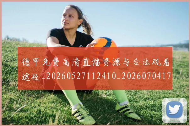 德甲免费高清直播资源与合法观看途径_20260527112410_20260704172836_20260722160906