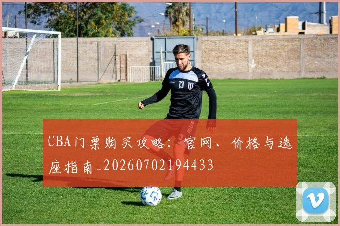 CBA门票购买攻略：官网、价格与选座指南_20260702194433
