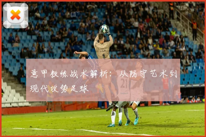 意甲教练战术解析：从防守艺术到现代攻势足球