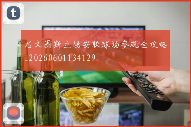 尤文图斯主场安联球场参观全攻略_20260601134129