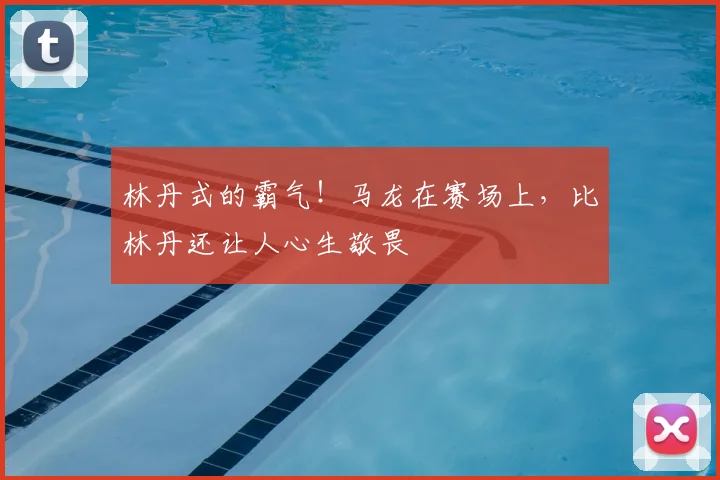 林丹式的霸气！马龙在赛场上，比林丹还让人心生敬畏