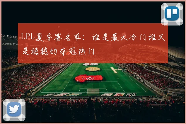 LPL夏季赛名单：谁是最大冷门谁又是稳稳的夺冠热门