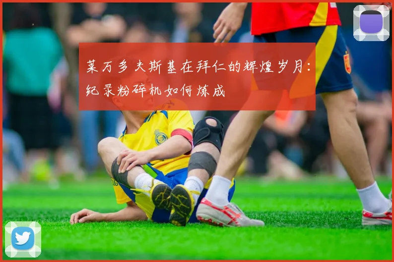 莱万多夫斯基在拜仁的辉煌岁月:纪录粉碎机如何炼成