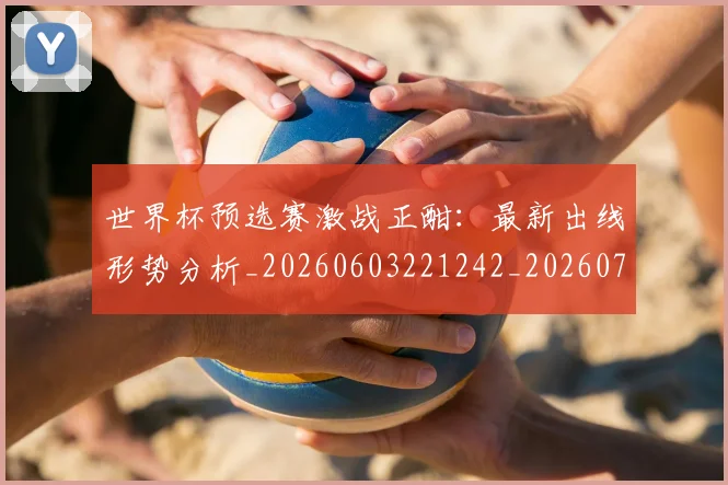 世界杯预选赛激战正酣:最新出线形势分析_20260603221242_20260715192913