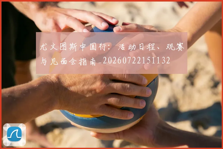 尤文图斯中国行:活动日程、观赛与见面会指南_20260722151132