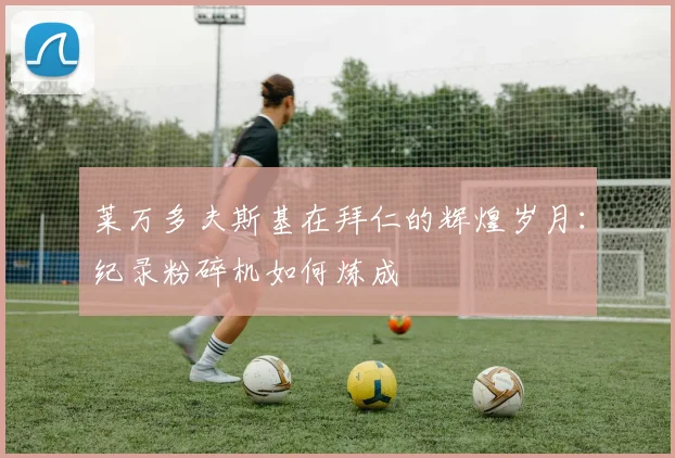 莱万多夫斯基在拜仁的辉煌岁月：纪录粉碎机如何炼成